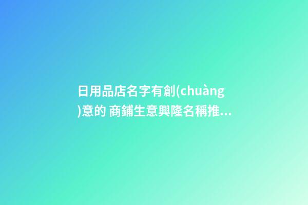 日用品店名字有創(chuàng)意的 商鋪生意興隆名稱推薦,起名之家